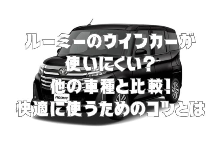 ルーミーのウインカーが使いにくい？他の車種と比較！快適に使うためのコツとは