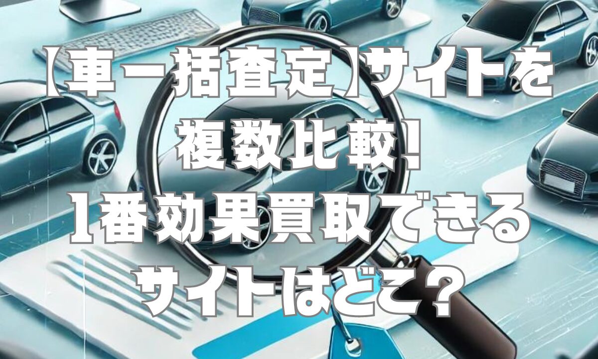 【車一括査定】サイトを複数比較！1番効果買取できるサイトはどこ？