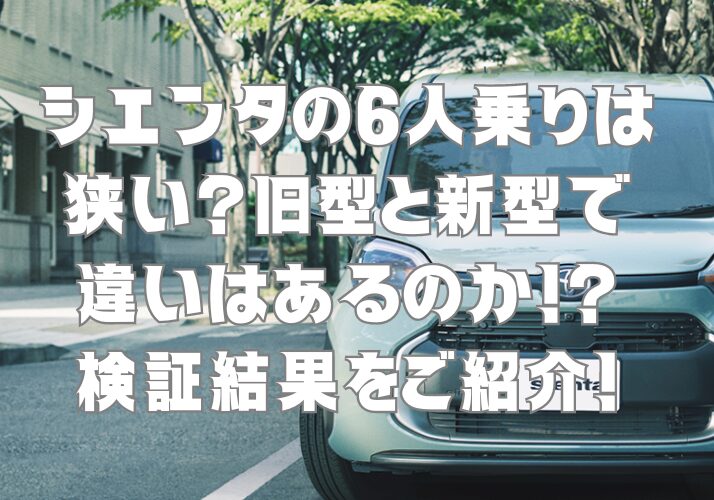 シエンタ6人乗りは狭い？旧型と新型で違いはあるのか！検証結果をご紹介！