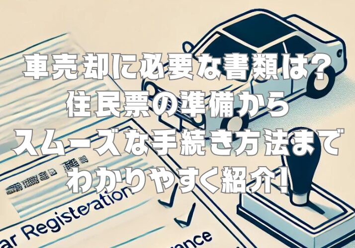 車売却に必要な書類は？住民票の準備からスムーズな手続き方法までわかりやすく紹介！