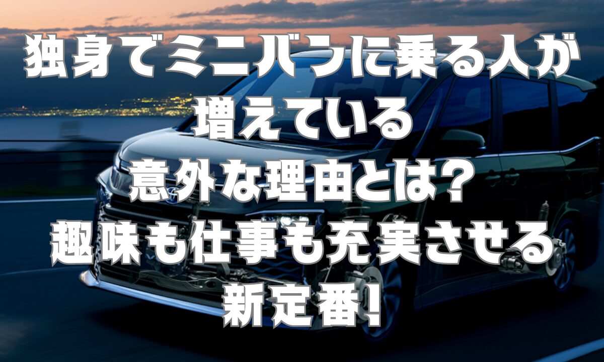 独身でミニバンに乗る人が増えている意外な理由とは？趣味も仕事も充実させる新定番！