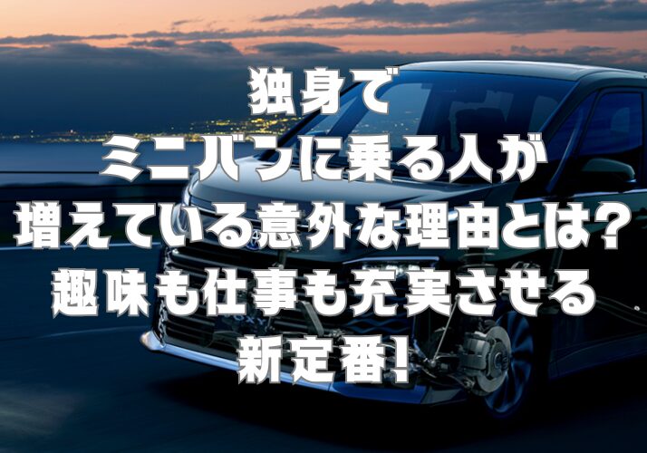 独身でミニバンに乗る人が増えている意外な理由とは？趣味も仕事も充実させる新定番！