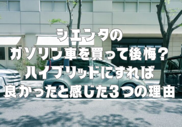 シエンタのガソリン車を買って後悔？ハイブリッドにすれば良かったと感じた3つの理由