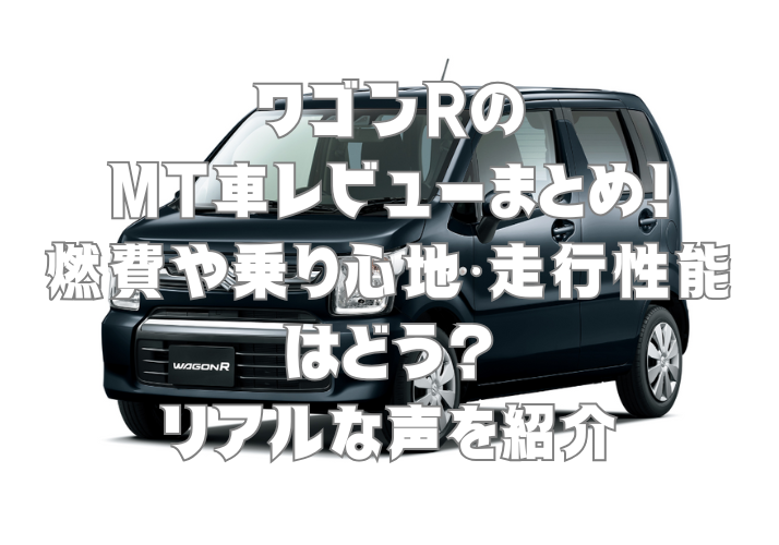 ワゴンRのMT車レビューまとめ！燃費や乗り心地、走行性能はどう？リアルな声を紹介