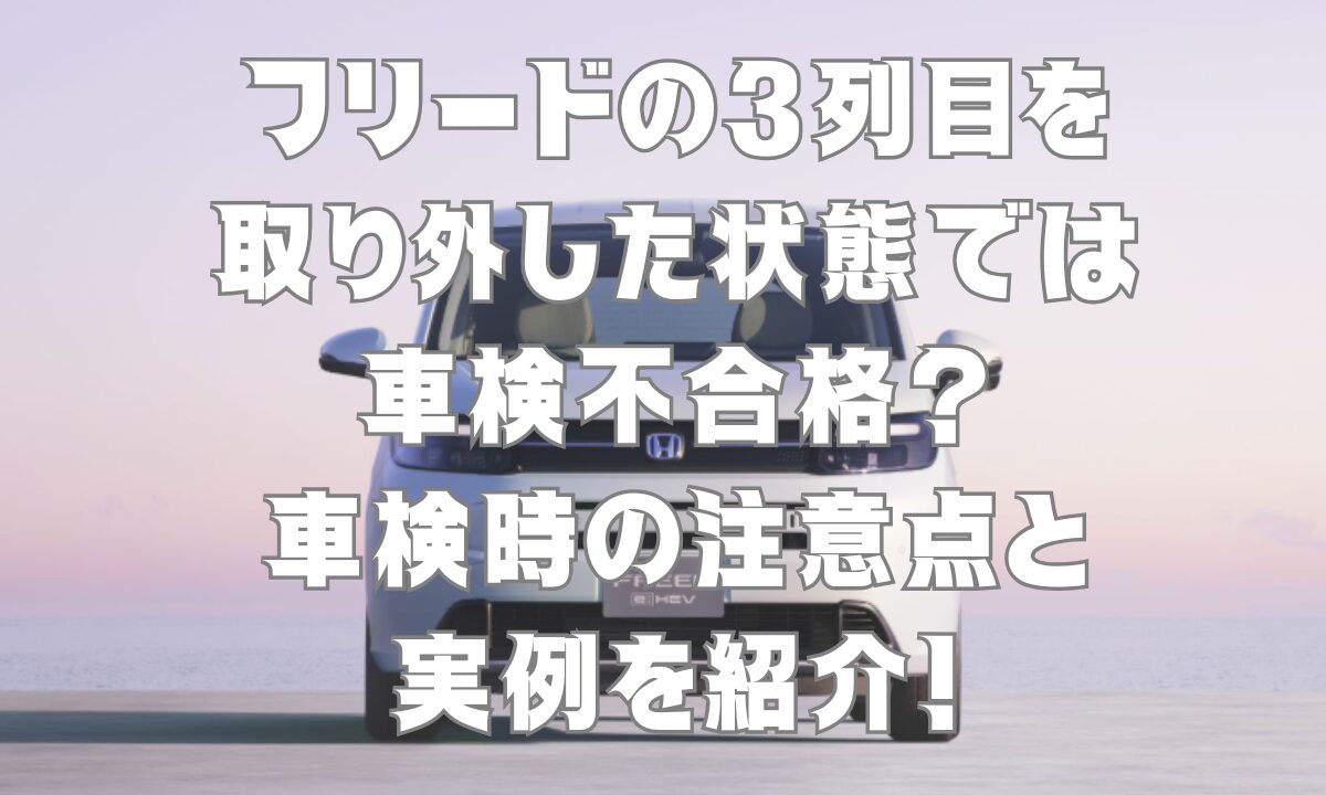 フリードの3列目を取り外した状態では車検不合格？車検時の注意点と実例を紹介！