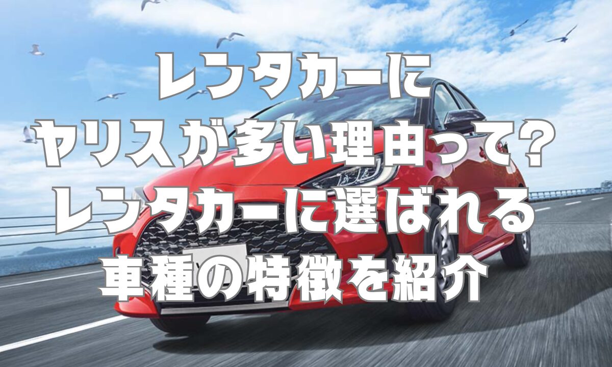 レンタカーにヤリスが多い理由って？レンタカーに選ばれる車種の特徴を紹介