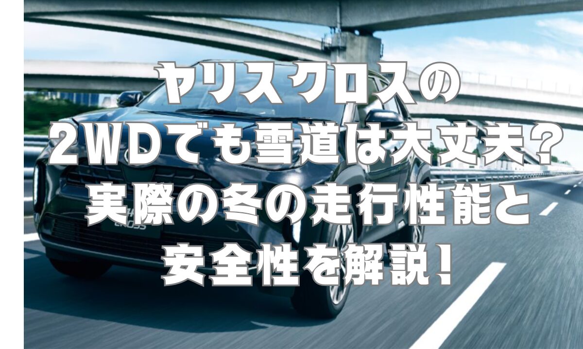 ヤリスクロスの2WDでも雪道は大丈夫？実際の冬の走行性能と安全性を解説！