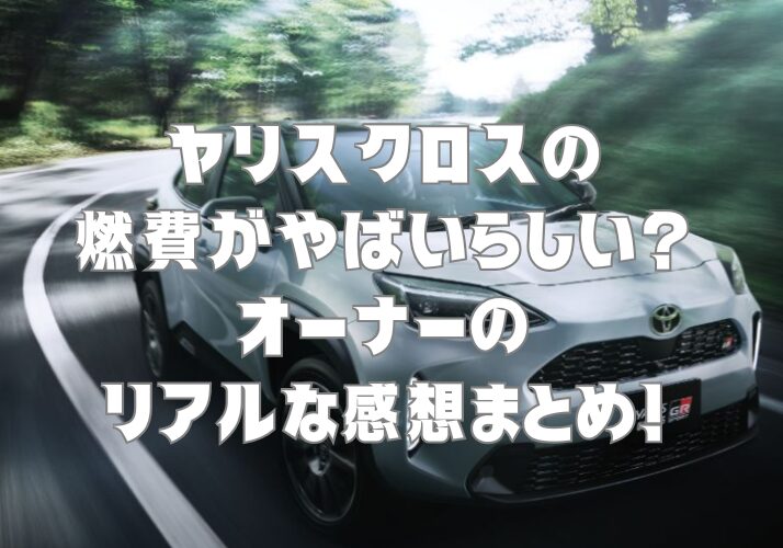 ヤリスクロスの燃費がやばいらしい？オーナーのリアルな感想まとめ！