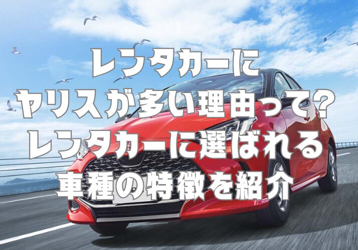 レンタカーにヤリスが多い理由って？レンタカーに選ばれる車種の特徴を紹介