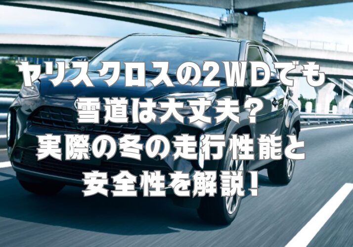 ヤリスクロスの2WDでも雪道は大丈夫？実際の冬の走行性能と安全性を解説！