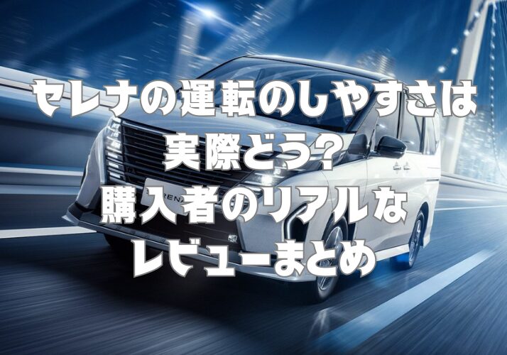 セレナの運転のしやすさは実際どう？購入者のリアルなレビューまとめ