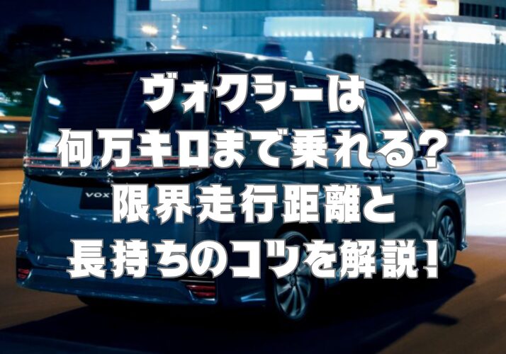 ヴォクシーは何万キロまで乗れる？限界走行距離と長持ちのコツを解説！ (1)