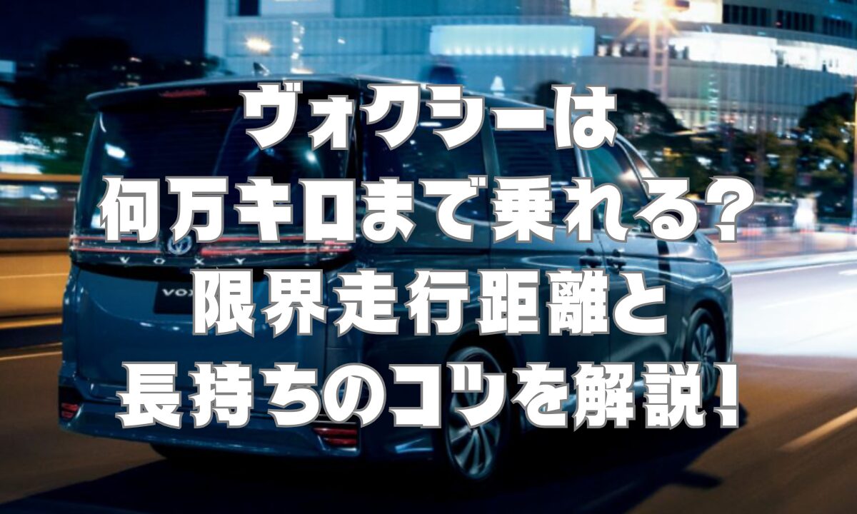 ヴォクシーは何万キロまで乗れる？限界走行距離と長持ちのコツを解説！