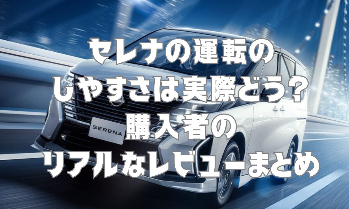 セレナの運転のしやすさは実際どう？購入者のリアルなレビューまとめ